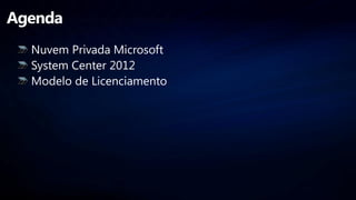 Agenda
  Nuvem Privada Microsoft
  System Center 2012
  Modelo de Licenciamento
 