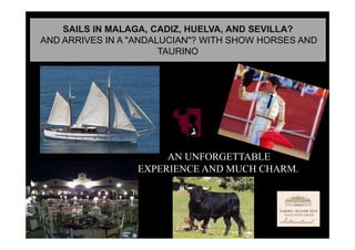 SAILS IN MALAGA, CADIZ, HUELVA, AND SEVILLA?
AND ARRIVES IN A "ANDALUCIAN"? WITH SHOW HORSES AND
TAURINO
AN UNFORGETTABLE
EXPERIENCE AND MUCH CHARM.
 