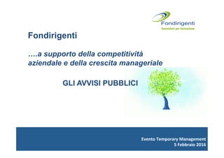 Evento	
  Temporary	
  Management	
  	
  
5	
  Febbraio	
  2016	
  
Fondirigenti
….a supporto della competitività
aziendale e della crescita manageriale
	
  
	
  
	
  	
  	
  	
  	
  	
  	
  
GLI AVVISI PUBBLICI
 