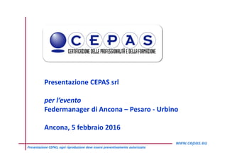 1Presentazione CEPAS, ogni riproduzione deve essere preventivamente autorizzata
Presentazione CEPAS srl
per  l’evento
Federmanager di Ancona – Pesaro - Urbino
Ancona, 5 febbraio 2016
 