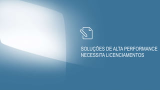 SOLUÇÕES DE ALTA PERFORMANCE
NECESSITA LICENCIAMENTOS
 