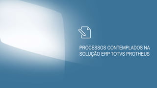 PROCESSOS CONTEMPLADOS NA
SOLUÇÃO ERP TOTVS PROTHEUS
 