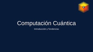 Computación Cuántica
Introducción y Tendencias
 