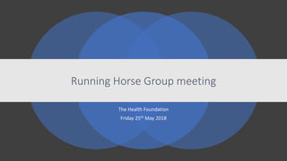 Running Horse Group meeting
The Health Foundation
Friday 25th May 2018
 