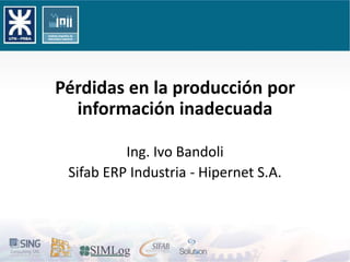Pérdidas en la producción por información inadecuada Ing. Ivo Bandoli Sifab ERP Industria - Hipernet S.A. 