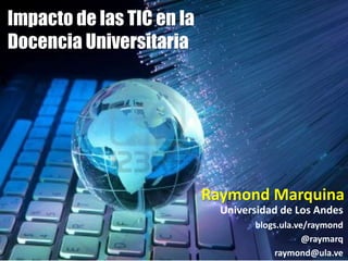 Universidad de Los Andes 
blogs.ula.ve/raymond 
@raymarq 
raymond@ula.ve 
Impacto de las TIC en la 
Docencia Universitaria 
Raymond Marquina 
 