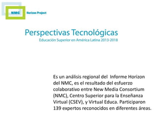 Es un análisis regional del Informe Horizon 
del NMC, es el resultado del esfuerzo 
colaborativo entre New Media Consortiu...