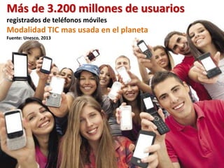 Más de 3.200 millones de usuarios 
registrados de teléfonos móviles 
Modalidad TIC mas usada en el planeta 
Fuente: Unesco...