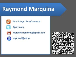Raymond Marquina 
http://blogs.ula.ve/raymond 
@raymarq 
marquina.raymond@gmail.com 
raymond@ula.ve 
