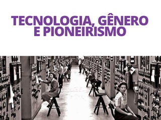 TECNOLOGIA, GÊNERO
E PIONEIRISMO
1
 