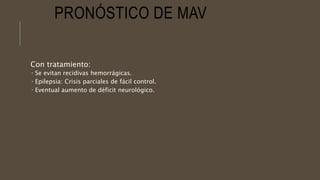PRONÓSTICO DE MAV
Con tratamiento:
 Se evitan recidivas hemorrágicas.
 Epilepsia: Crisis parciales de fácil control.
 Eventual aumento de déficit neurológico.
 