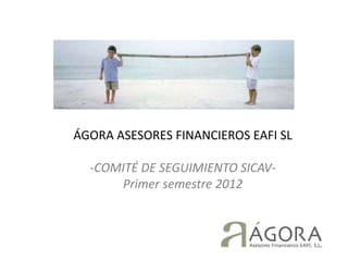 ÁGORA ASESORES FINANCIEROS EAFI SL

  -COMITÉ DE SEGUIMIENTO SICAV-
      Primer semestre 2012
 