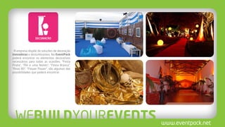 A empresa dispõe de soluções de decoração
inovadoras e deslumbrantes. Na EventPack
poderá encontrar os elementos decorativos
necessários para todas as ocasiões. “Festa
Pirata”, “Mil e uma Noites”, “Festa Branca”,
“Anos 80”, “Flower Power”, são algumas das
possibilidades que poderá encontrar.
 