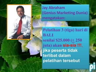 Jay Abraham
(Genius Marketing Dunia)
mengatakan:
Pelatihan 3 (tiga) hari di
BALI
senilai $25.000 (+ 250
juta) akan sia-sia !!!,
jika peserta tidak
terlibat dalam
pelatihan tersebut
 