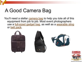 A Good Camera Bag
You’ll need a stellar camera bag to help you tote all of this
equipment from job to job. Most event photographers
use a full-sized gadget bag, as well as a wearable sling
or belt pack.
 