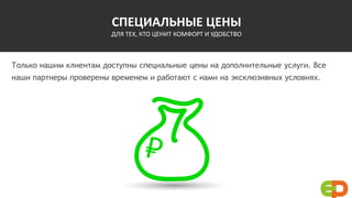 СПЕЦИАЛЬНЫЕ ЦЕНЫ
ДЛЯ ТЕХ, КТО ЦЕНИТ КОМФОРТ И УДОБСТВО
Только нашим клиентам доступны специальные цены на дополнительные услуги. Все
наши партнеры проверены временем и работают с нами на эксклюзивных условиях.
 