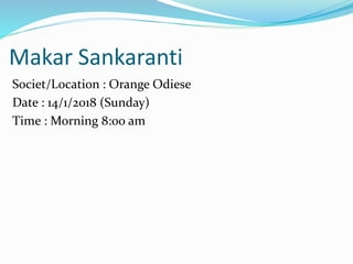 Makar Sankaranti
Societ/Location : Orange Odiese
Date : 14/1/2018 (Sunday)
Time : Morning 8:00 am
 