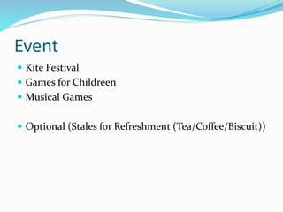 Event
 Kite Festival
 Games for Childreen
 Musical Games
 Optional (Stales for Refreshment (Tea/Coffee/Biscuit))
 