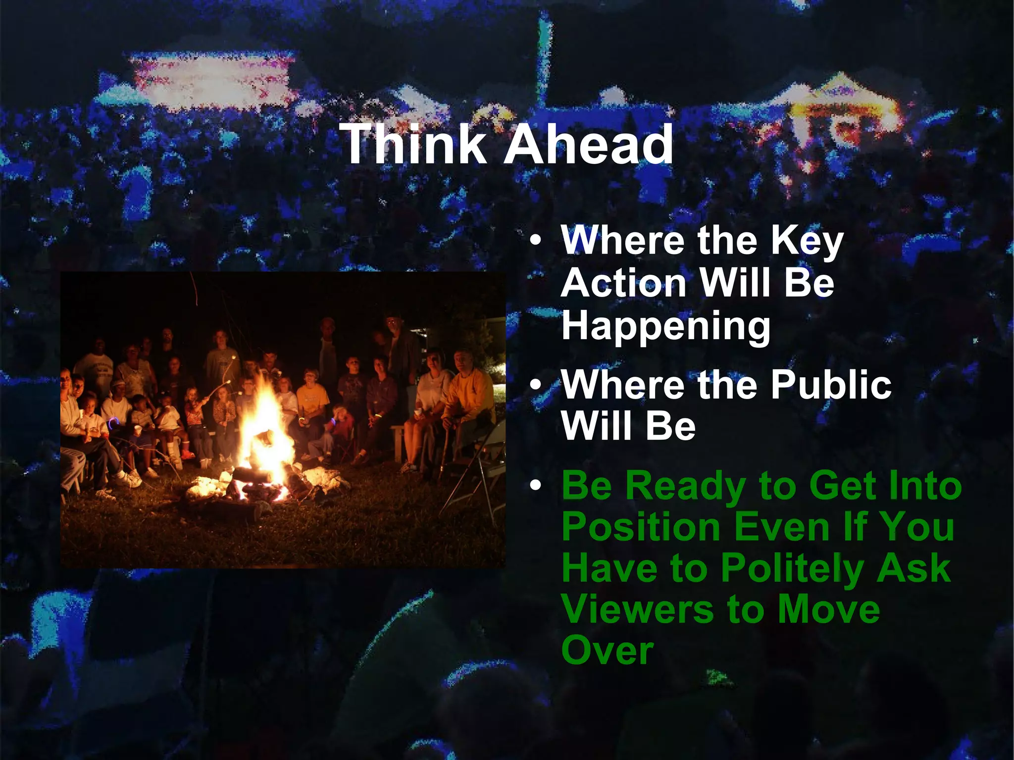 Think Ahead Where the Key Action Will Be Happening Where the Public Will Be Be Ready to Get Into Position Even If You Have to Politely Ask Viewers to Move Over 