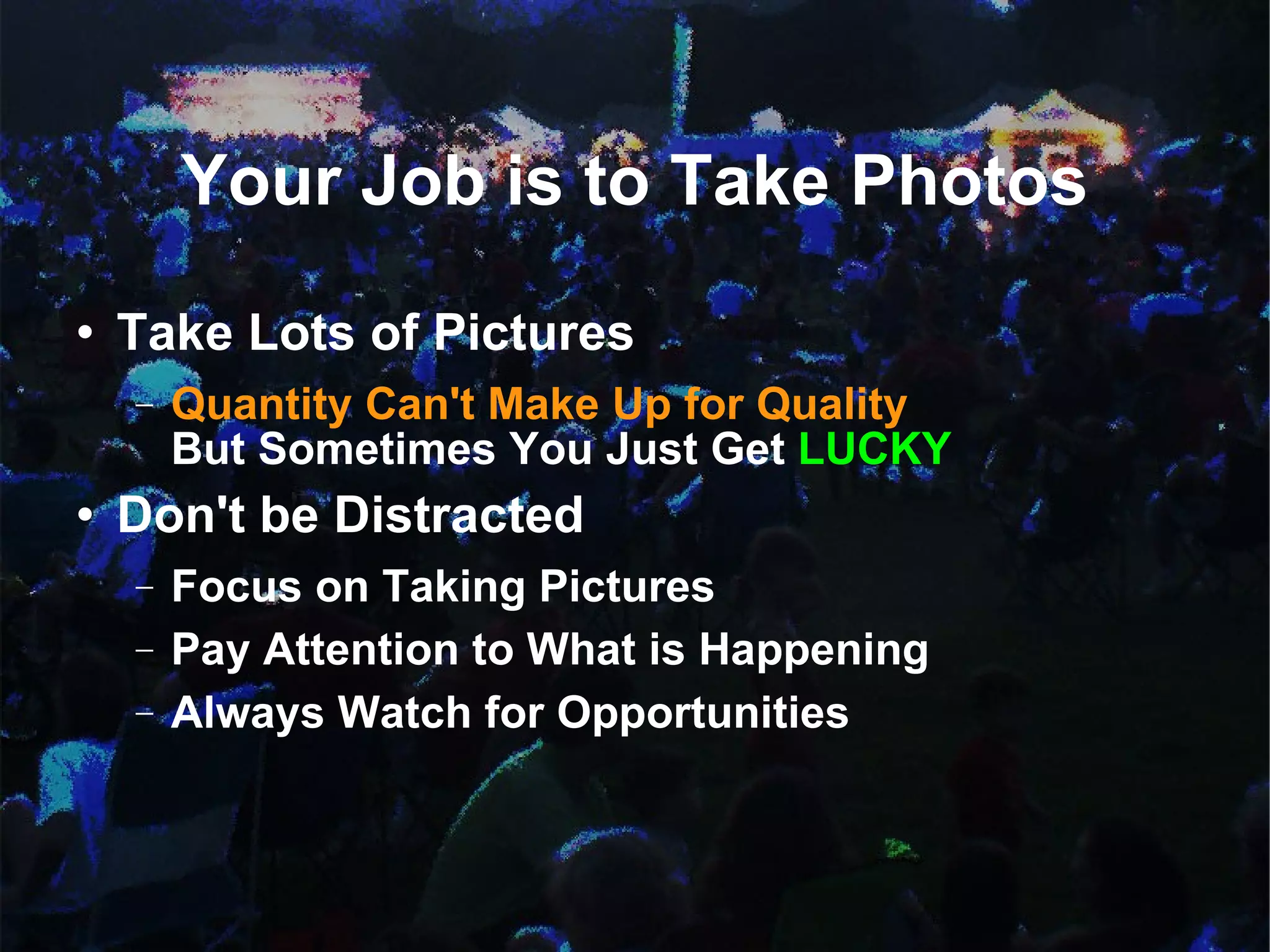 Your Job is to Take Photos Take Lots of Pictures Quantity Can't Make Up for Quality But Sometimes You Just Get  LUCKY Don't be Distracted Focus on Taking Pictures Pay Attention to What is Happening  Always Watch for Opportunities 
