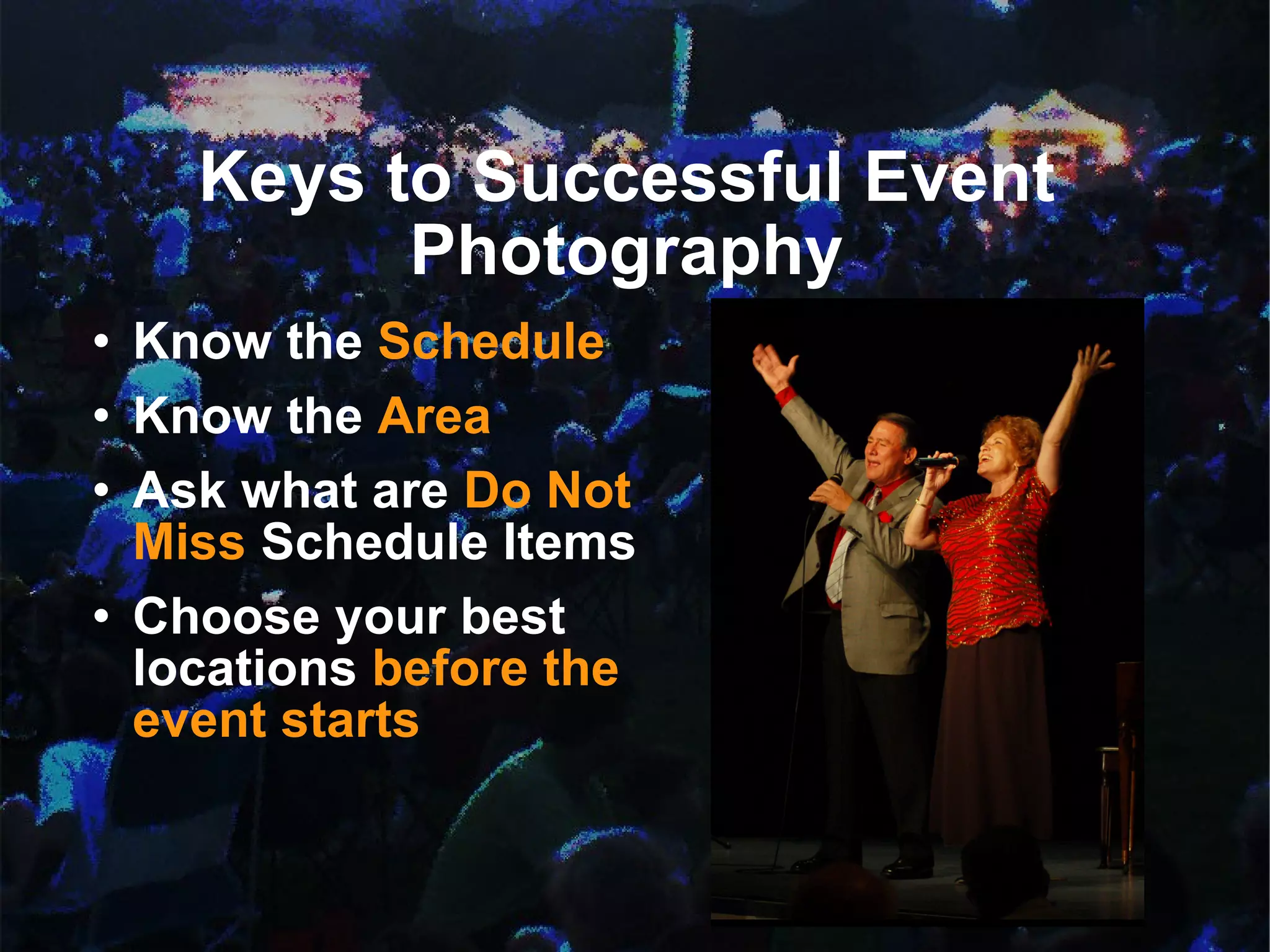 Keys to Successful Event Photography Know the  Schedule Know the  Area Ask what are  Do Not Miss  Schedule Items Choose your best locations  before the event starts   