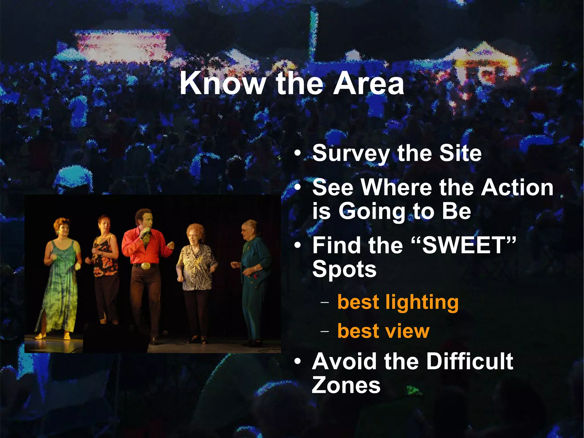 Know the Area Survey the Site See Where the Action is Going to Be Find the “SWEET” Spots best lighting best view Avoid the Difficult Zones 