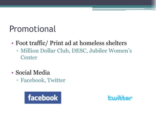 Promotional
• Foot traffic/ Print ad at homeless shelters
  ▫ Million Dollar Club, DESC, Jubilee Women’s
    Center

• Social Media
  ▫ Facebook, Twitter
 