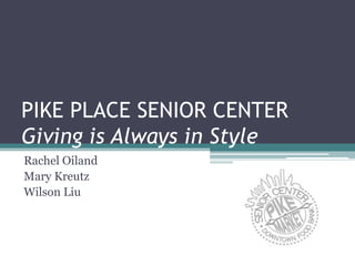 PIKE PLACE SENIOR CENTER
Giving is Always in Style
Rachel Oiland
Mary Kreutz
Wilson Liu
 