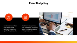 Event costs may include
room rental, food &
beverages, equipment,
speaker fees, travel, etc.
Event income may comes
from sponsorship, goverment
grants, merchandising sales,
participant fees, etc. 
Event Budgeting
 