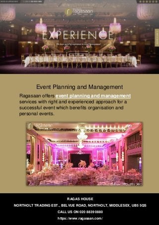 Event Planning and Management
Ragasaan offers event planning and management
services with right and experienced approach for a
successful event which benefits organisation and
personal events.
RAGAS HOUSE
NORTHOLT TRADING EST., BELVUE ROAD, NORTHOLT, MIDDLESEX, UB5 5QS
CALL US ON 020 8839 0880
https://www.ragasaan.com/
 