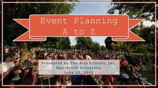 Event Planning
A to Z
Presented b y The Arts Council, I nc.
Non -P rofit Univ ersity
J une 10, 2015
 