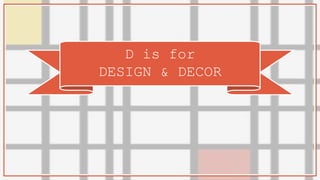 D is for
DESIGN & DECOR
 