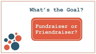 What’s the Goal?
Fundraiser or
Friendraiser?
 