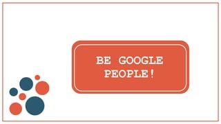 BE GOOGLE
PEOPLE!
 