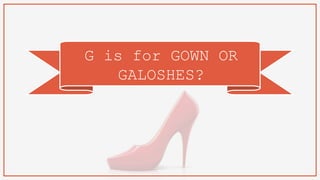 G is for GOWN OR
GALOSHES?
 