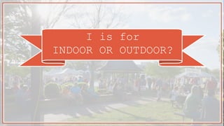 I is for
INDOOR OR OUTDOOR?
 