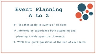 Event Planning
A to Z
 Tips that apply to events of all sizes
 Informed by experience both attending and
planning a wide spectrum of events
 We’ll take quick questions at the end of each letter
b
 