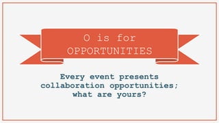 O is for
OPPORTUNITIES
Every event presents
collaboration opportunities;
what are yours?
 