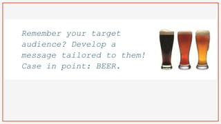 Remember your target
audience? Develop a
message tailored to them!
Case in point: BEER.
 