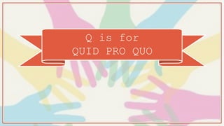 Q is for
QUID PRO QUO
 