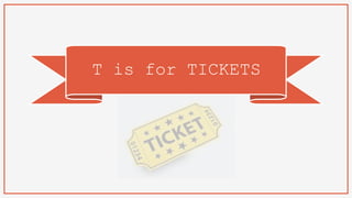 T is for TICKETS
 