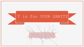 Y is for YOUR SANITY
 