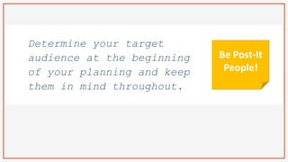 Determine your target
audience at the beginning
of your planning and keep
them in mind throughout.
Be Post-It
People!
 