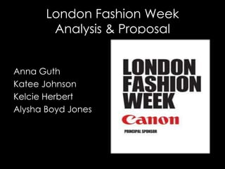 London Fashion Week
        Analysis & Proposal


Anna Guth
Katee Johnson
Kelcie Herbert
Alysha Boyd Jones
 
