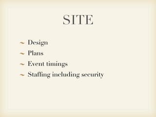 SITE
Design
Plans
Event timings
Stafﬁng including security
 