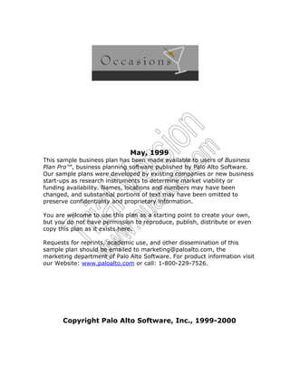 May, 1999
This sample business plan has been made available to users of Business
Plan Pro™, business planning software published by Palo Alto Software.
Our sample plans were developed by existing companies or new business
start-ups as research instruments to determine market viability or
funding availability. Names, locations and numbers may have been
changed, and substantial portions of text may have been omitted to
preserve confidentiality and proprietary information.
You are welcome to use this plan as a starting point to create your own,
but you do not have permission to reproduce, publish, distribute or even
copy this plan as it exists here.
Requests for reprints, academic use, and other dissemination of this
sample plan should be emailed to marketing@paloalto.com, the
marketing department of Palo Alto Software. For product information visit
our Website: www.paloalto.com or call: 1-800-229-7526.
Copyright Palo Alto Software, Inc., 1999-2000
TrialVersion
www.nuance.com
 