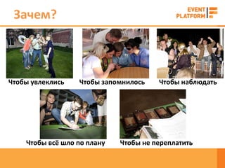 Зачем?



Чтобы увлеклись   Чтобы запомнилось    Чтобы наблюдать




    Чтобы всё шло по плану   Чтобы не переплатить
 