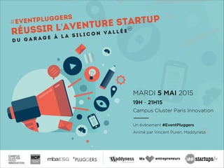 MARDI 5 MAI 2015
19H - 21H15
Campus Cluster Paris Innovation
!
Un évènement #EventPluggers
Animé par Vincent Puren, Maddyness
EVENTPLUGGERS
réussir l'aventure startup
D U G A R A G E à l a s i l i c o n va l l é e
FR
 