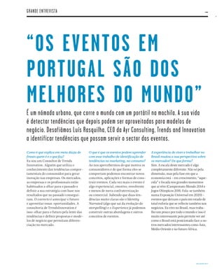 25
WWW.EVENTPOINT.COM.PT
“OS EVENTOS EM
PORTUGAL SÃO DOS
MELHORES DO MUNDO”
É um nómada urbano, que corre o mundo com um portátil na mochila. A sua vida
é detectar tendências que depois podem ser aproveitadas para modelos de
negócio. Desafiámos Luís Rasquilha, CEO da Ayr Consulting, Trends and Innovation
a identificar tendências que possam servir o sector dos eventos.
Como é que explica em meia dúzia de
frases quem é e o que faz?
Eu sou um Consultor de Trends
Innovation. Alguém que utiliza o
conhecimento das tendências compor-
tamentais do consumidor para gerar
inovação nas empresas. Os mercados,
as empresas e os proﬁssionais estão
habituados a olhar para o passado e
deﬁnir a sua estratégia com base nos
resultados que no passado consegui-
ram. O correcto é antecipar o futuro
e aproveitar essas oportunidades. A
consultoria de TrendsInnovation é
isso: olhar para o futuro pela lente das
tendências e deﬁnir propostas e mode-
los de negócio que permitam diferen-
ciação no mercado.
O que é que os eventos podem aprender
com esse trabalho de identiﬁcação de
tendências no marketing, no consumo?
Ao nos apercebermos do que motiva os
consumidores e de que forma eles se
comportam podemos encontrar novos
conceitos, aplicações e formas de cons-
truir eventos. Cada vez mais o evento é
algo experiencial, emotivo, envolvente
e menos de mera confraternização
ou comercial. Sabendo que duas ten-
dências muito claras são o Identity
Narrated (algo que sai da evolução do
storytelling) e o Experience já podemos
construir outras abordagens e outros
conceitos de eventos.
A experiência de viver e trabalhar no
Brasil mudou a sua perspectiva sobre
os mercados? De que forma?
Sim. A escala deste mercado é algo
completamente diferente. Não só pela
dimensão, mas pela fase em que a
economia está - em crescimento, “aque-
cida” e focada nos grandes momentos
que aí vêm (Campeonato Mundo 2014 e
Jogos Olímpicos 2016. Fala-se também
numa Exposição Universal em 2020) -
eventos que deixam o país em estado de
total euforia que se reﬂecte também nos
negócios. Eu vivo no Brasil, mas traba-
lho um pouco por todo o mundo e isso é
muito interessante pois permite ver até
como o Brasil está posicionado face a ou-
tros mercados interessantes como Ásia,
Médio Oriente e no futuro África.
GRANDE ENTREVISTA
 