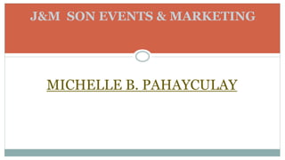 J&M SON EVENTS & MARKETING
MICHELLE B. PAHAYCULAY
 